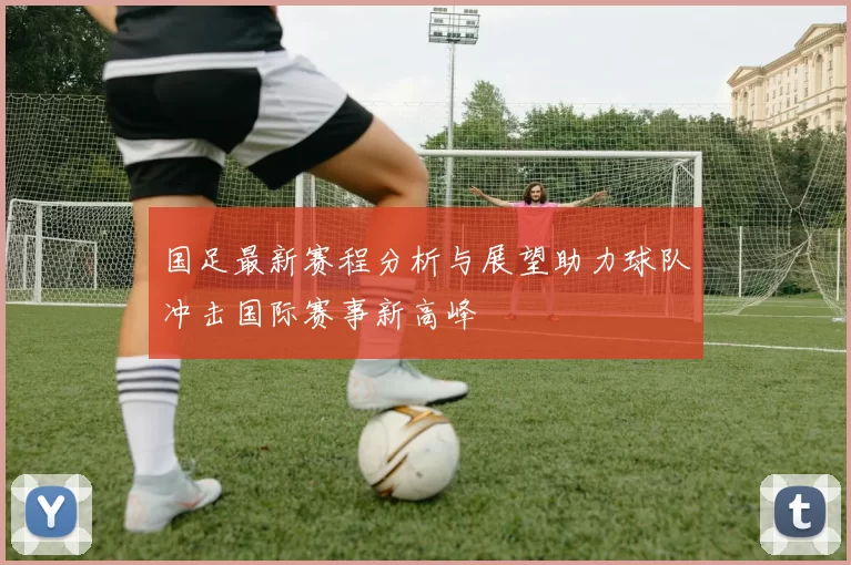 国足最新赛程分析与展望助力球队冲击国际赛事新高峰