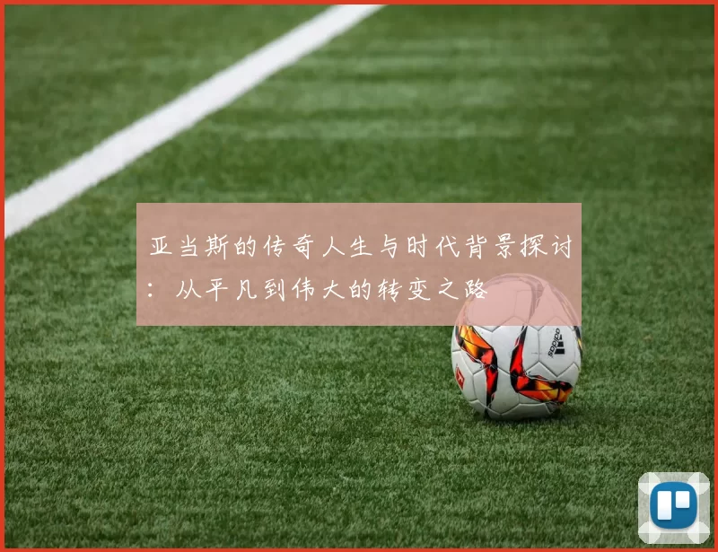 亚当斯的传奇人生与时代背景探讨：从平凡到伟大的转变之路