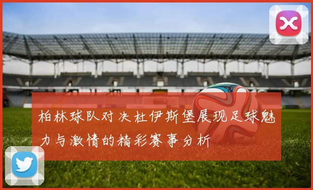 柏林球队对决杜伊斯堡展现足球魅力与激情的精彩赛事分析
