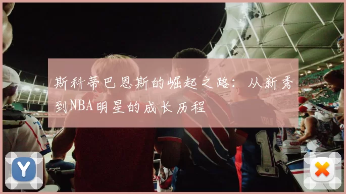 斯科蒂巴恩斯的崛起之路：从新秀到NBA明星的成长历程