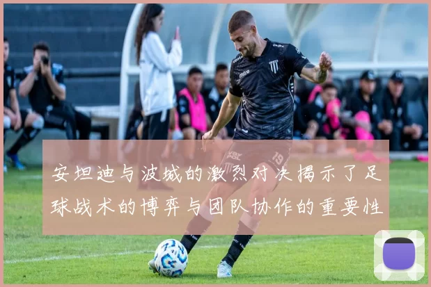 安坦迪与波城的激烈对决揭示了足球战术的博弈与团队协作的重要性