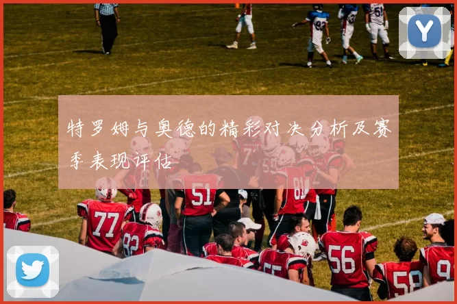 特罗姆与奥德的精彩对决分析及赛季表现评估