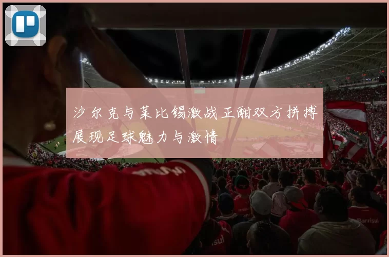 沙尔克与莱比锡激战正酣双方拼搏展现足球魅力与激情