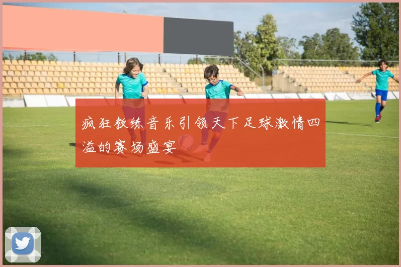 疯狂教练音乐引领天下足球激情四溢的赛场盛宴