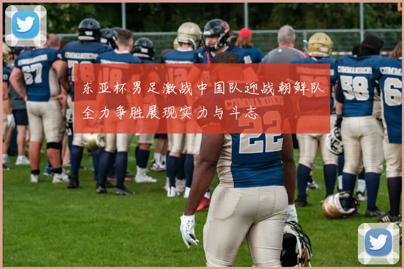 东亚杯男足激战中国队迎战朝鲜队全力争胜展现实力与斗志