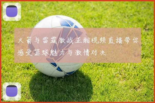 火箭与雷霆激战正酣视频直播带你感受篮球魅力与激情对决