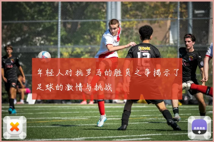 年轻人对抗罗马的胜负之争揭示了足球的激情与挑战