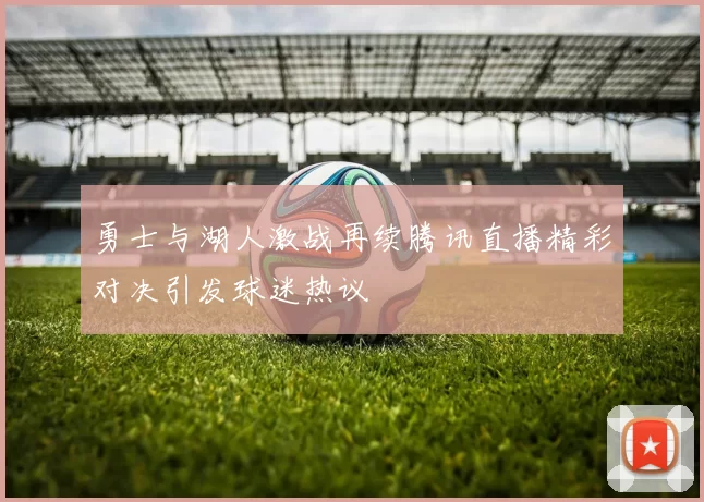 勇士与湖人激战再续腾讯直播精彩对决引发球迷热议