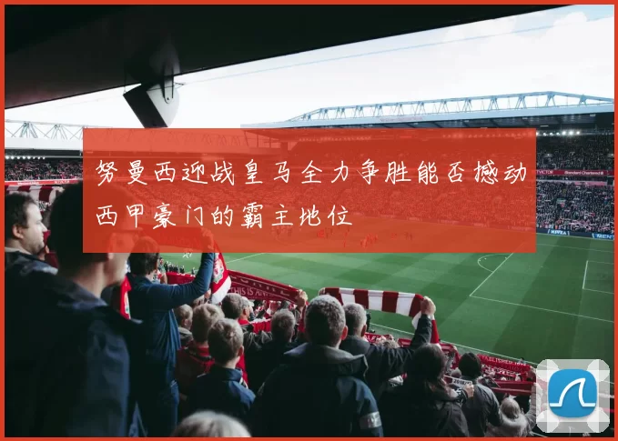 努曼西迎战皇马全力争胜能否撼动西甲豪门的霸主地位