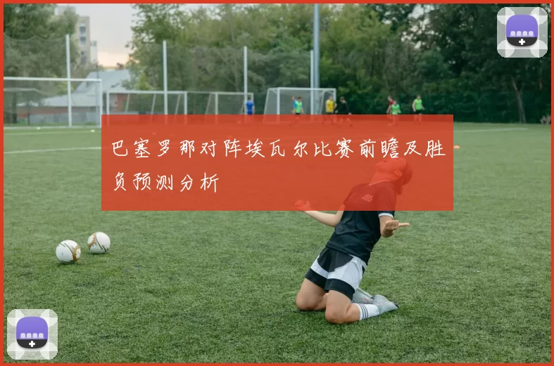 巴塞罗那对阵埃瓦尔比赛前瞻及胜负预测分析