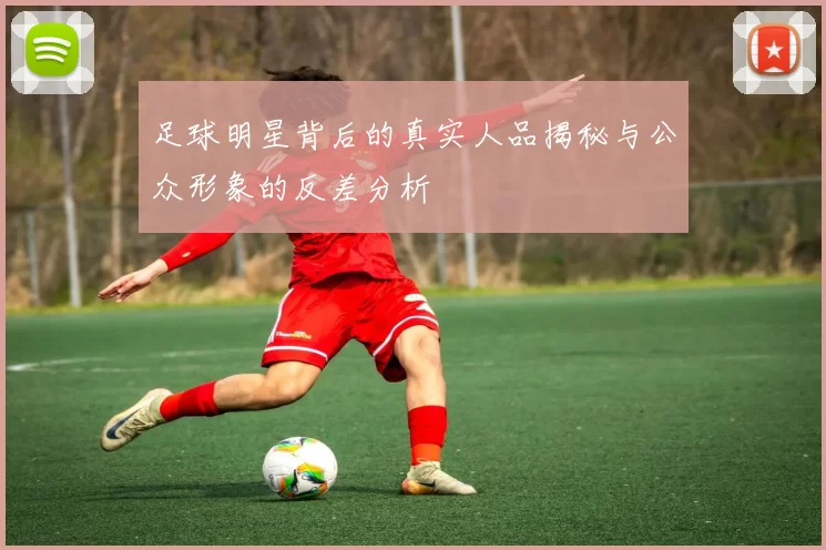 足球明星背后的真实人品揭秘与公众形象的反差分析