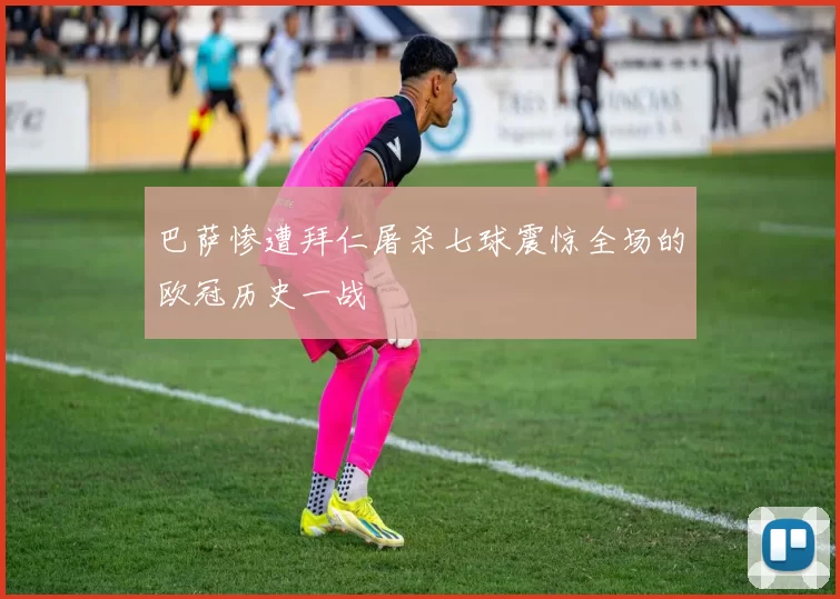 巴萨惨遭拜仁屠杀七球震惊全场的欧冠历史一战