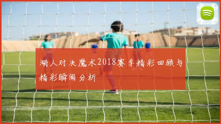 湖人对决魔术2018赛季精彩回顾与精彩瞬间分析