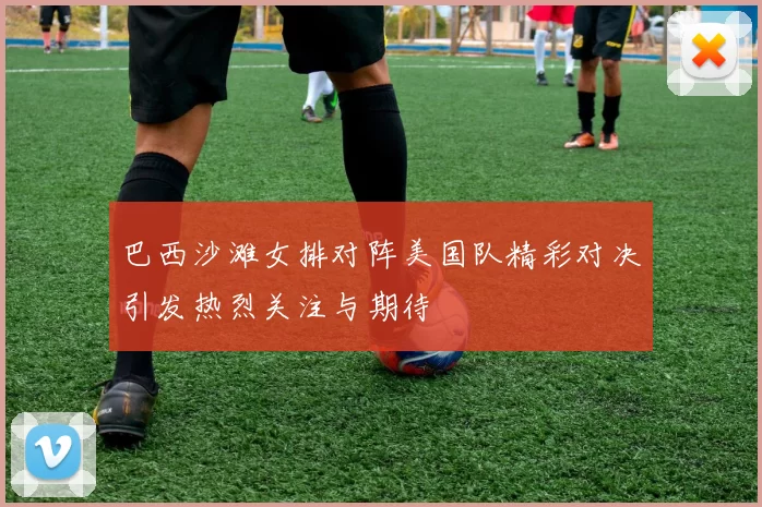 巴西沙滩女排对阵美国队精彩对决引发热烈关注与期待